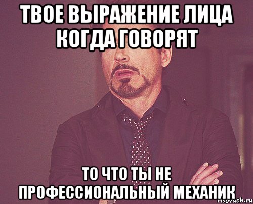 твое выражение лица когда говорят то что ты не профессиональный механик, Мем твое выражение лица