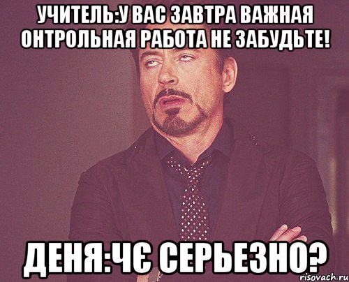 Учитель:у вас завтра важная онтрольная работа не забудьте! Деня:Чє серьезно?, Мем твое выражение лица