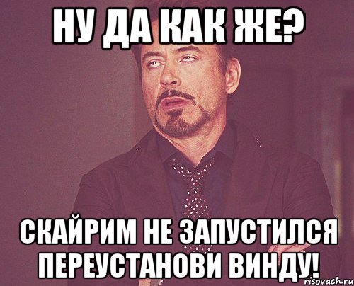 ну да как же? скайрим не запустился переустанови винду!, Мем твое выражение лица