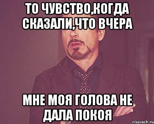 то чувство,когда сказали,что вчера мне моя голова не дала покоя, Мем твое выражение лица