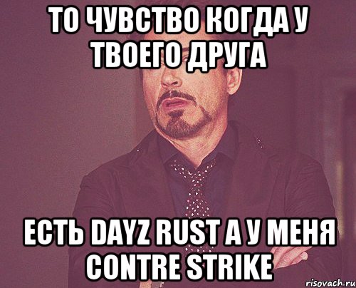 То чувство когда у твоего друга есть DayZ Rust А у меня contre strike, Мем твое выражение лица