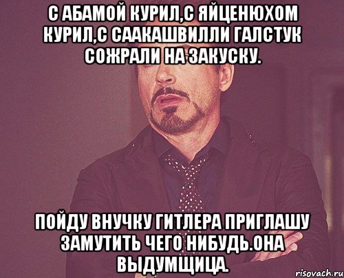 С Абамой курил,с Яйценюхом курил,с Саакашвилли галстук сожрали на закуску. Пойду внучку Гитлера приглашу замутить чего нибудь.Она выдумщица., Мем твое выражение лица