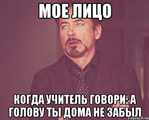 Мое лицо Когда учитель говори: А голову ты дома не забыл, Мем твое выражение лица