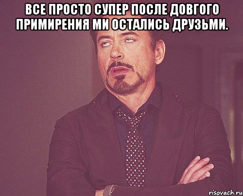 все просто супер после довгого примирения ми остались друзьми. , Мем твое выражение лица