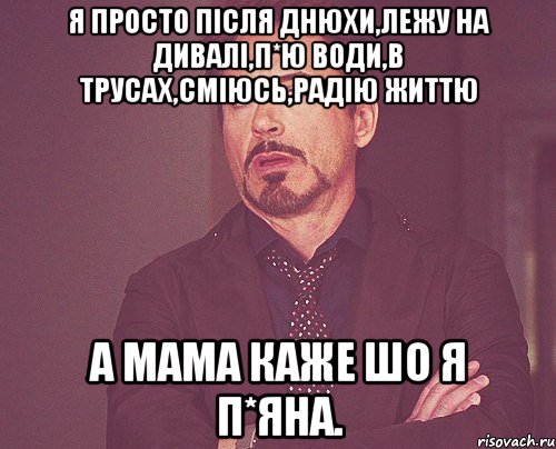 Я просто після днюхи,лежу на дивалі,п*ю води,в трусах,сміюсь,радію життю а мама каже шо я п*яна., Мем твое выражение лица