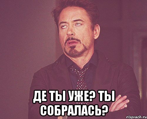  де ты уже? Ты собралась?, Мем твое выражение лица