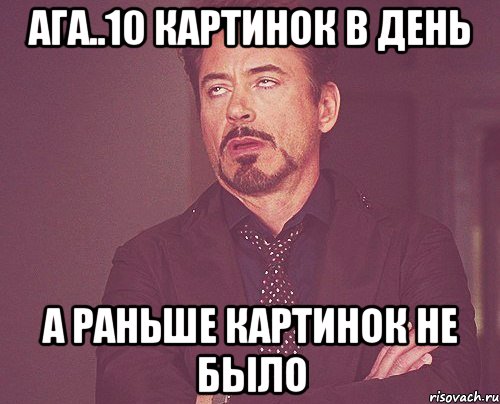 Ага..10 картинок в день а раньше картинок не было, Мем твое выражение лица