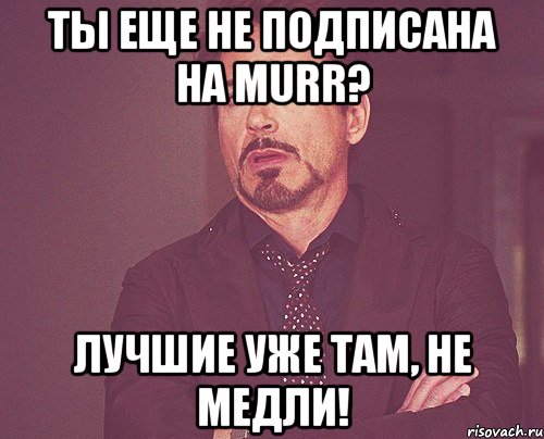 Ты еще не подписана на murr? Лучшие уже там, не медли!, Мем твое выражение лица