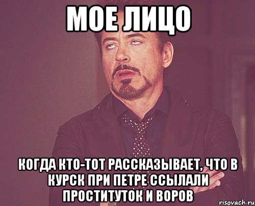 Мое лицо Когда кто-тот рассказывает, что в Курск при Петре ссылали проституток и воров, Мем твое выражение лица