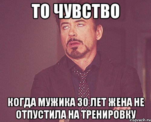 То чувство когда мужика 30 лет жена не отпустила на тренировку, Мем твое выражение лица