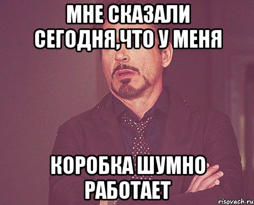 Мне сказали сегодня,что у меня Коробка шумно работает, Мем твое выражение лица