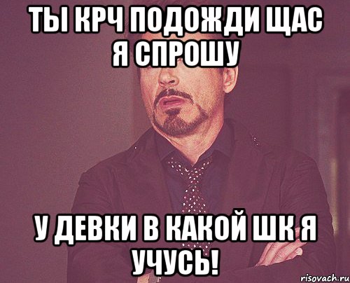 Ты крч подожди щас я спрошу у девки в какой шк я учусь!, Мем твое выражение лица