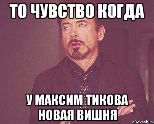 то чувство когда у максим тикова новая вишня, Мем твое выражение лица