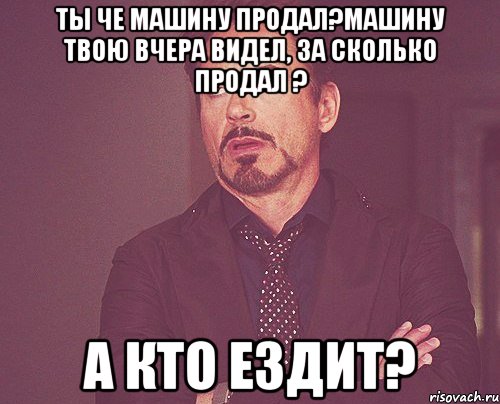 Ты че машину продал?Машину твою вчера видел, за сколько продал ? А кто ездит?, Мем твое выражение лица