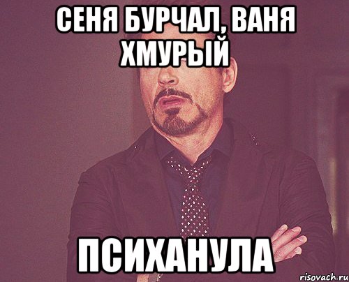 Сеня бурчал, Ваня хмурый Психанула, Мем твое выражение лица