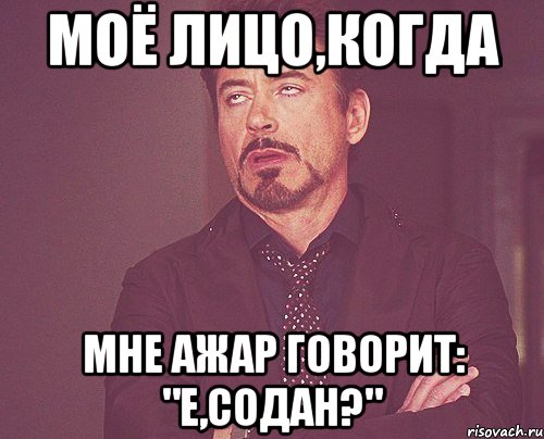 МОЁ ЛИЦО,КОГДА МНЕ АЖАР ГОВОРИТ: "Е,СОДАН?", Мем твое выражение лица