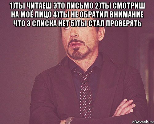 1)ты читаеш это письмо 2)ты смотриш на моё лицо 4)ты не обратил внимание что 3 списка нет 5)ты стал проверять , Мем твое выражение лица