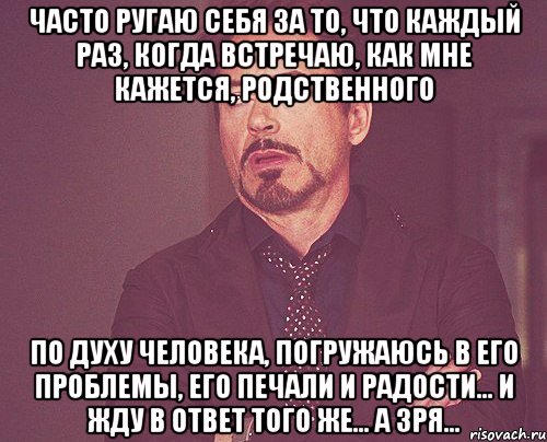 Часто ругаю себя за то, что каждый раз, когда встречаю, как мне кажется, родственного по духу человека, погружаюсь в его проблемы, его печали и радости… и жду в ответ того же… А зря…, Мем твое выражение лица