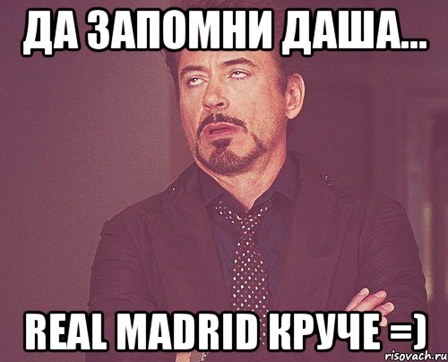 да запомни ДАША... Real madrid круче =), Мем твое выражение лица