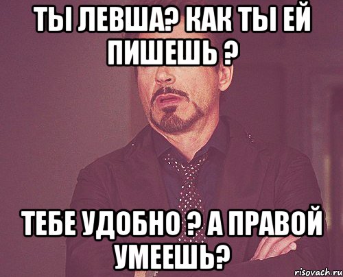 Ты левша? Как ты ей пишешь ? Тебе удобно ? А правой умеешь?, Мем твое выражение лица