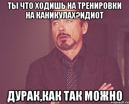 ты что ходишь на тренировки на каникулах?идиот дурак,как так можно, Мем твое выражение лица