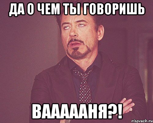 Да о чем ты говоришь Ваааааня?!, Мем твое выражение лица