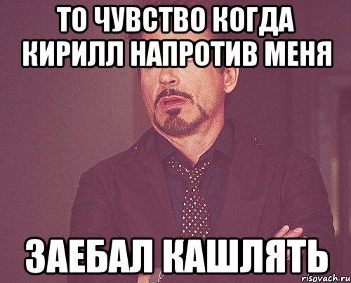 То чувство когда Кирилл напротив меня Заебал кашлять, Мем твое выражение лица