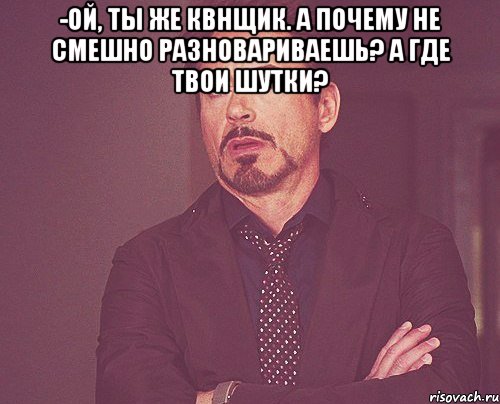 -Ой, ты же квнщик. А почему не смешно разновариваешь? А где твои шутки? , Мем твое выражение лица