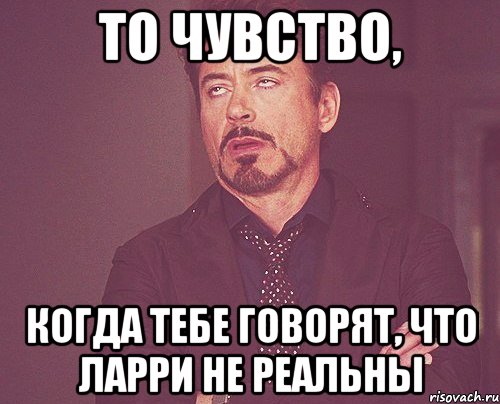 то чувство, когда тебе говорят, что ларри не реальны, Мем твое выражение лица