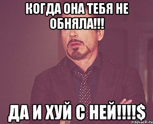 Когда она тебя не обняла!!! Да и хуй с ней!!!!$, Мем твое выражение лица