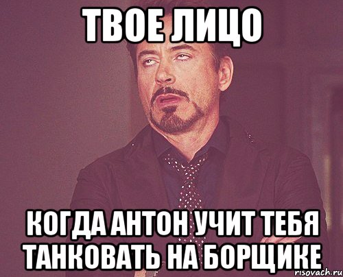 твое лицо когда антон учит тебя танковать на борщике, Мем твое выражение лица