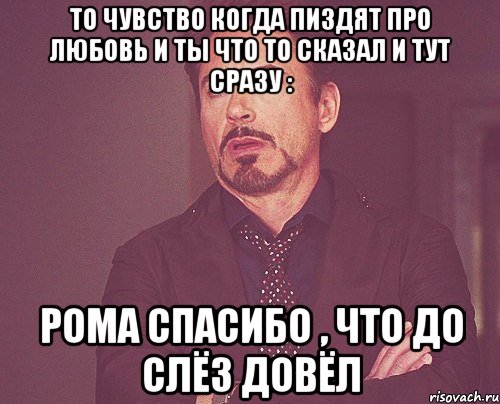 То чувство когда пиздят про любовь и ты что то сказал и тут сразу : Рома спасибо , что до слёз довёл, Мем твое выражение лица