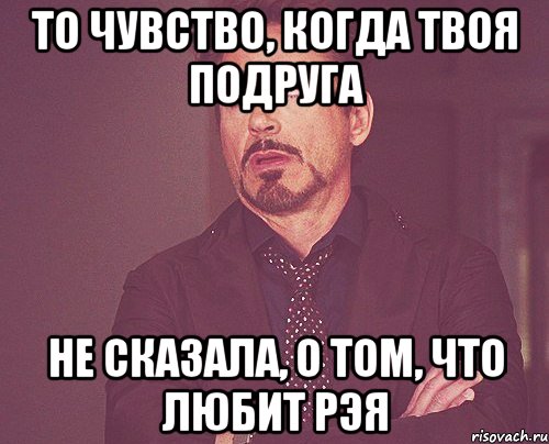 То чувство, когда твоя подруга Не сказала, о том, что любит Рэя, Мем твое выражение лица