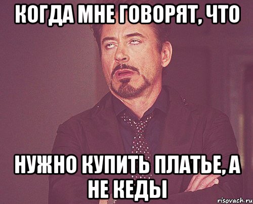 когда мне говорят, что нужно купить платье, а не кеды, Мем твое выражение лица