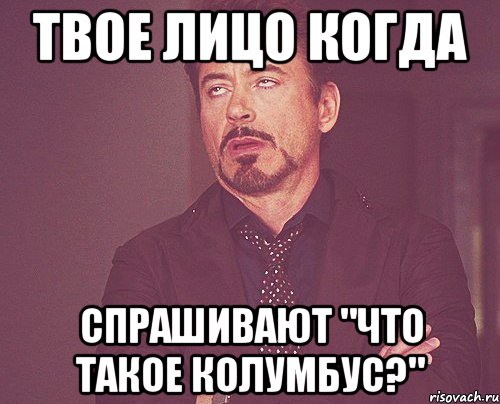 Твое лицо когда Спрашивают "что такое колумбус?", Мем твое выражение лица