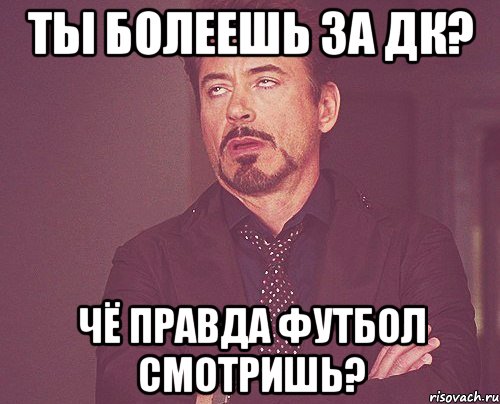 ТЫ БОЛЕЕШЬ ЗА ДК? ЧЁ ПРАВДА ФУТБОЛ СМОТРИШЬ?, Мем твое выражение лица