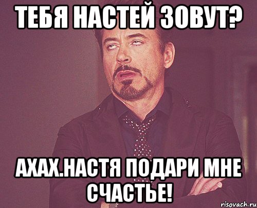 ТЕБЯ НАСТЕЙ ЗОВУТ? АХАХ.нАСТЯ ПОДАРИ МНЕ СЧАСТЬЕ!, Мем твое выражение лица