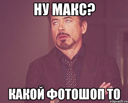 Ну макс? Какой фотошоп то, Мем твое выражение лица