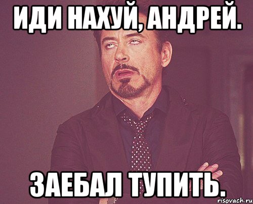 иди нахуй, Андрей. заебал тупить., Мем твое выражение лица