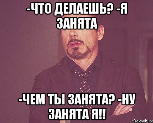 -Что делаешь? -Я занята -Чем ты занята? -Ну занята я!!, Мем твое выражение лица