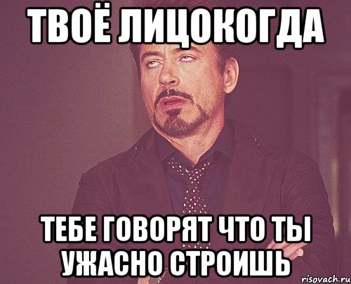 ТВОЁ ЛИЦОКОГДА ТЕБЕ ГОВОРЯТ ЧТО ТЫ УЖАСНО СТРОИШЬ, Мем твое выражение лица