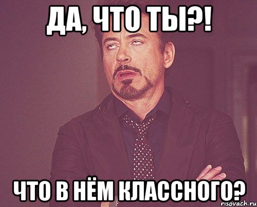 Да, что ты?! Что в нём классного?, Мем твое выражение лица