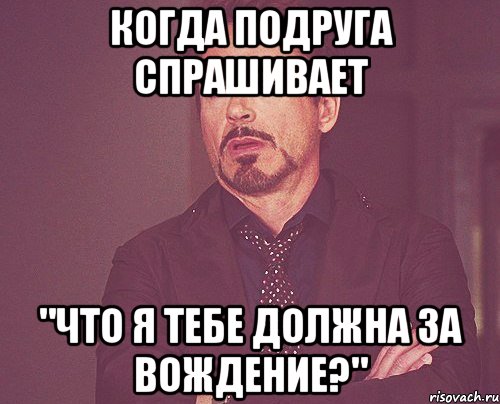 когда подруга спрашивает "что я тебе должна за вождение?", Мем твое выражение лица