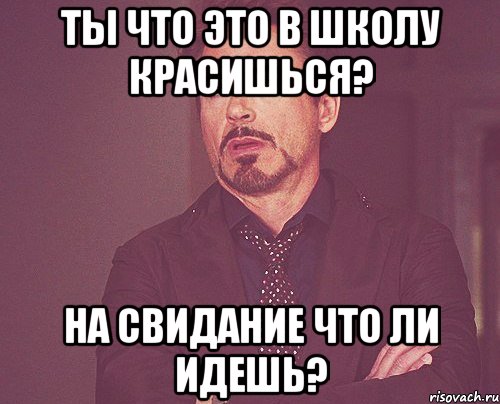 ты что это в школу красишься? на свидание что ли идешь?, Мем твое выражение лица