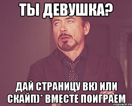 Ты девушка? Дай страницу вк) или скайп)* вместе поиграем, Мем твое выражение лица