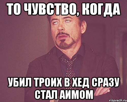 то чувство, когда Убил троих в хед сразу стал аимом, Мем твое выражение лица