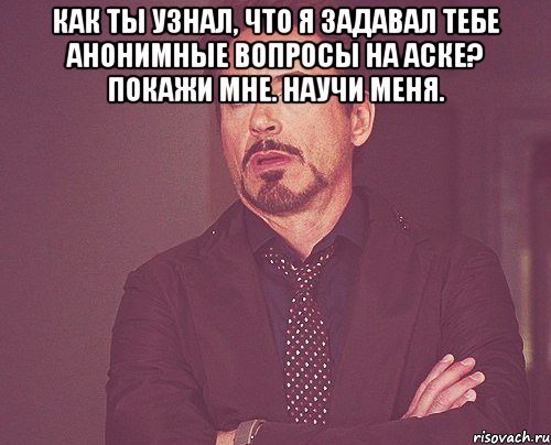 Как ты узнал, что я задавал тебе анонимные вопросы на аске? Покажи мне. Научи меня. , Мем твое выражение лица