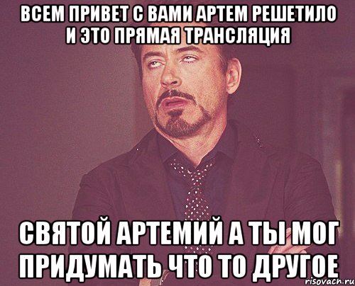 ВСЕМ ПРИВЕТ С ВАМИ АРТЕМ РЕШЕТИЛО И ЭТО ПРЯМАЯ ТРАНСЛЯЦИЯ СВЯТОЙ АРТЕМИЙ А ТЫ МОГ ПРИДУМАТЬ ЧТО ТО ДРУГОЕ, Мем твое выражение лица