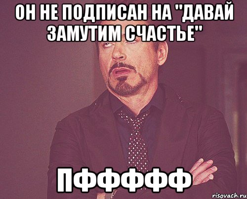 Он не подписан на "давай замутим счастье" Пффффф, Мем твое выражение лица