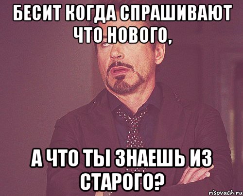 Бесит когда спрашивают что нового, а что ты знаешь из старого?, Мем твое выражение лица